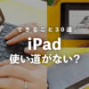 iPadは使い道がない？買う前に何に使うか考えよう【iPadでできること３０選】